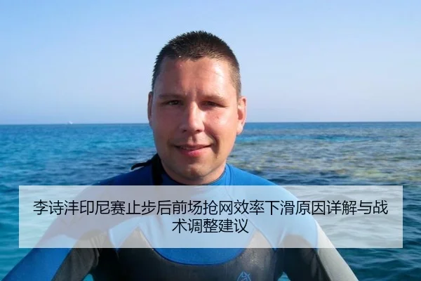 李诗沣印尼赛止步后前场抢网效率下滑原因详解与战术调整建议