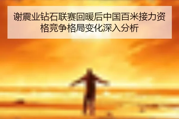 谢震业钻石联赛回暖后中国百米接力资格竞争格局变化深入分析
